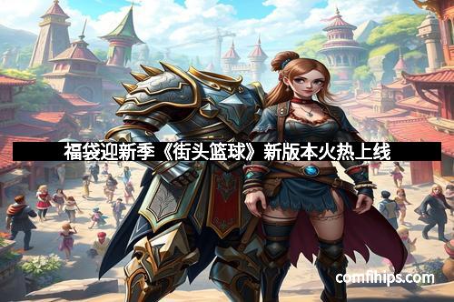 福袋迎新季《街头篮球》新版本火热上线