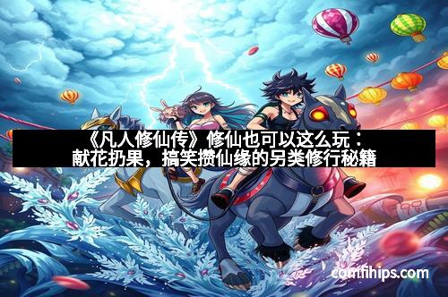 《凡人修仙传》修仙也可以这么玩：献花扔果，搞笑攒仙缘的另类修行秘籍